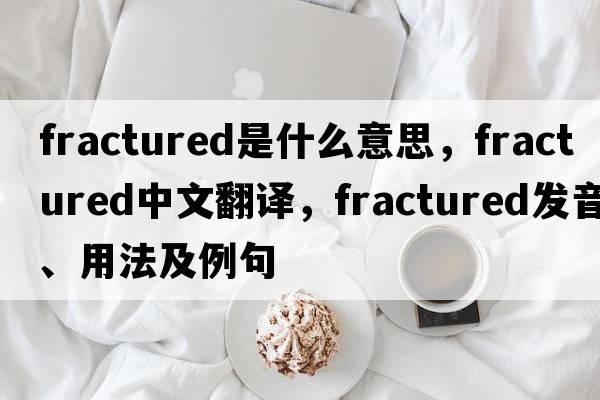 fractured是什么意思，fractured中文翻譯，fractured發(fā)音、用法及例句