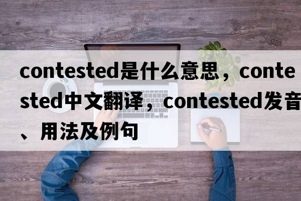 contested是什么意思，contested中文翻譯，contested發(fā)音、用法及例句