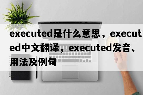 executed是什么意思，executed中文翻譯，executed發(fā)音、用法及例句