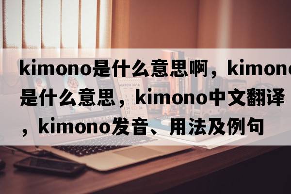 kimono是什么意思啊，kimono是什么意思，kimono中文翻譯，kimono發(fā)音、用法及例句
