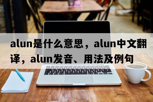 Alun是什么意思，Alun中文翻譯，Alun發(fā)音、用法及例句