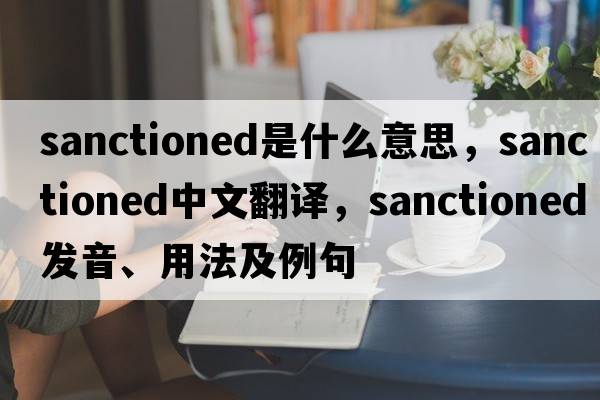 sanctioned是什么意思，sanctioned中文翻譯，sanctioned發(fā)音、用法及例句