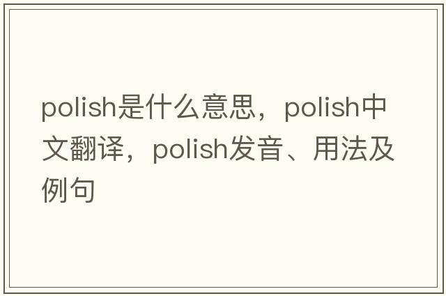 Polish是什么意思，Polish中文翻譯，Polish發(fā)音、用法及例句