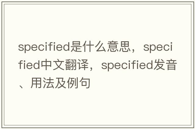 specified是什么意思，specified中文翻譯，specified發(fā)音、用法及例句
