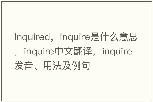 inquired，inquire是什么意思，inquire中文翻譯，inquire發(fā)音、用法及例句