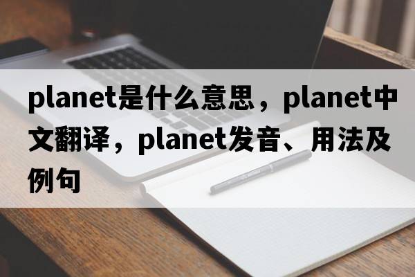planet是什么意思，planet中文翻譯，planet發(fā)音、用法及例句