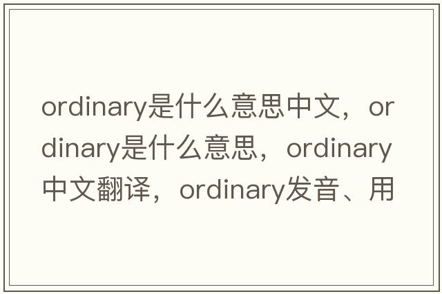 ordinary是什么意思中文，ordinary是什么意思，ordinary中文翻譯，ordinary發(fā)音、用法及例句