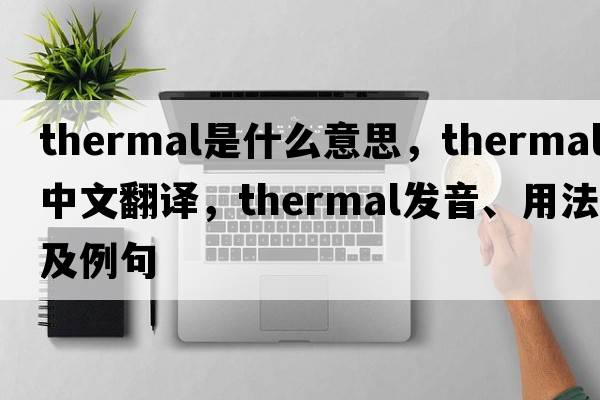 thermal是什么意思，thermal中文翻譯，thermal發(fā)音、用法及例句