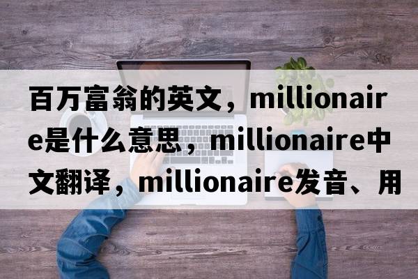 百萬(wàn)富翁的英文，millionaire是什么意思，millionaire中文翻譯，millionaire發(fā)音、用法及例句