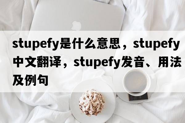 stupefy是什么意思，stupefy中文翻譯，stupefy發(fā)音、用法及例句