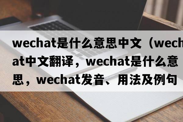 wechat是什么意思中文（WeChat中文翻譯，WeChat是什么意思，WeChat發(fā)音、用法及例句）