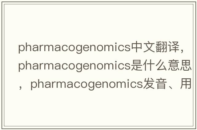 pharmacogenomics中文翻譯，pharmacogenomics是什么意思，pharmacogenomics發(fā)音、用法及例句