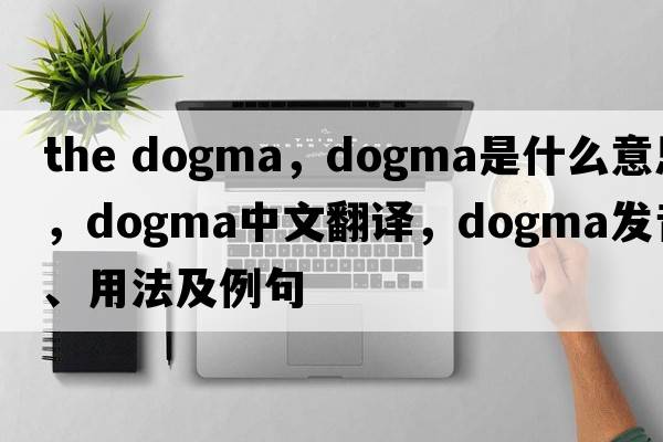 the dogma，dogma是什么意思，dogma中文翻譯，dogma發(fā)音、用法及例句