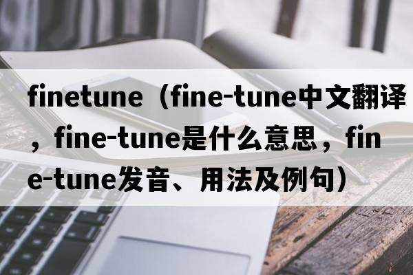 finetune（fine-tune中文翻譯，fine-tune是什么意思，fine-tune發(fā)音、用法及例句）