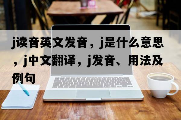 j讀音英文發(fā)音，j是什么意思，j中文翻譯，j發(fā)音、用法及例句