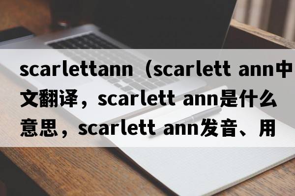 scarlettann（scarlett ann中文翻譯，scarlett ann是什么意思，scarlett ann發(fā)音、用法及例句）