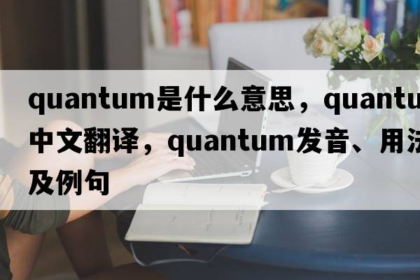 quantum是什么意思，quantum中文翻譯，quantum發(fā)音、用法及例句