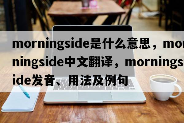 Morningside是什么意思，Morningside中文翻譯，Morningside發(fā)音、用法及例句