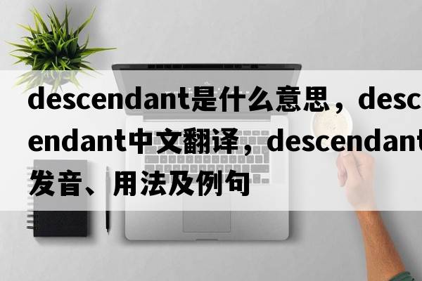 descendant是什么意思，descendant中文翻譯，descendant發(fā)音、用法及例句