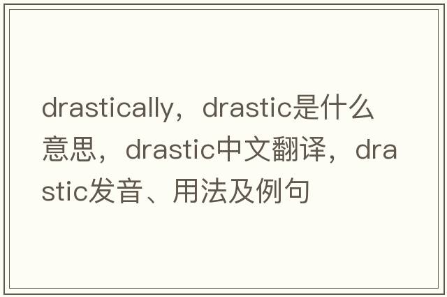 drastically，drastic是什么意思，drastic中文翻譯，drastic發(fā)音、用法及例句