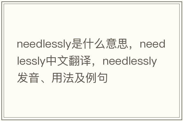 needlessly是什么意思，needlessly中文翻譯，needlessly發(fā)音、用法及例句