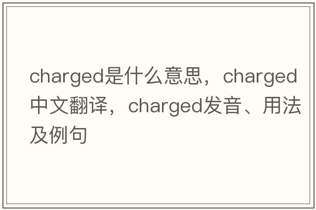 charged是什么意思，charged中文翻譯，charged發(fā)音、用法及例句