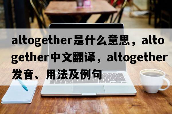 altogether是什么意思，altogether中文翻譯，altogether發(fā)音、用法及例句