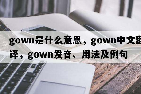 gown是什么意思，gown中文翻譯，gown發(fā)音、用法及例句
