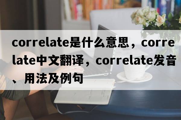 correlate是什么意思，correlate中文翻譯，correlate發(fā)音、用法及例句