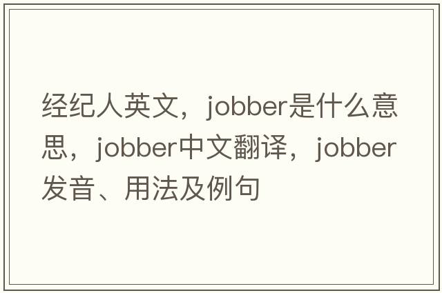 經(jīng)紀人英文，jobber是什么意思，jobber中文翻譯，jobber發(fā)音、用法及例句