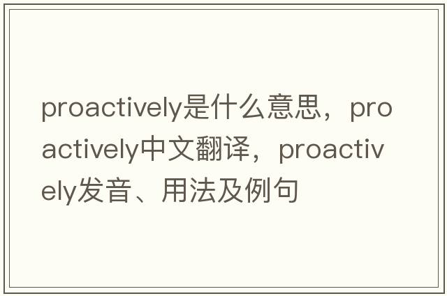 proactively是什么意思，proactively中文翻譯，proactively發(fā)音、用法及例句