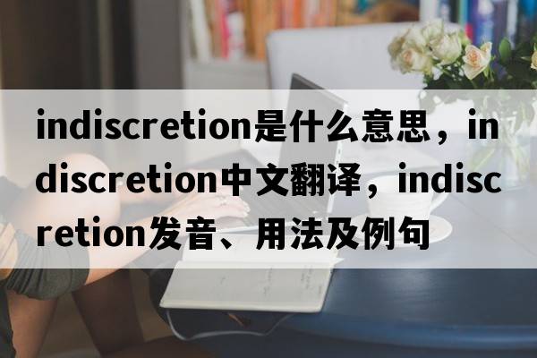 indiscretion是什么意思，indiscretion中文翻譯，indiscretion發(fā)音、用法及例句