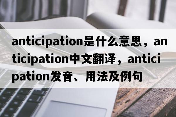 anticipation是什么意思，anticipation中文翻譯，anticipation發(fā)音、用法及例句