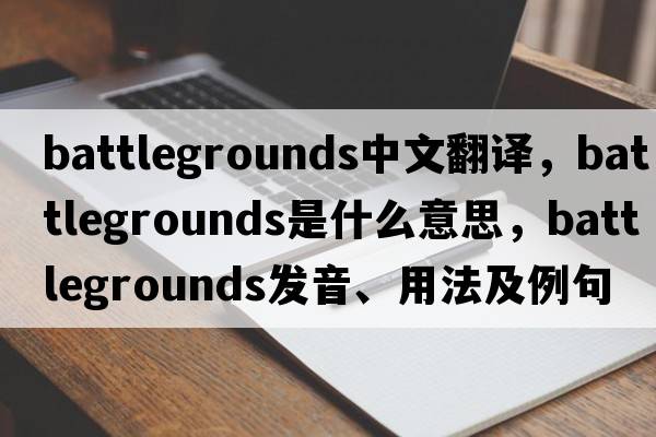 battlegrounds中文翻譯，battlegrounds是什么意思，battlegrounds發(fā)音、用法及例句