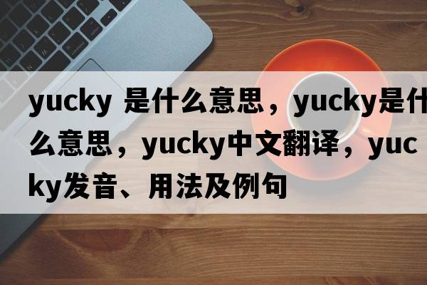 yucky 是什么意思，yucky是什么意思，yucky中文翻譯，yucky發(fā)音、用法及例句