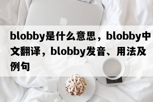 blobby是什么意思，blobby中文翻譯，blobby發(fā)音、用法及例句