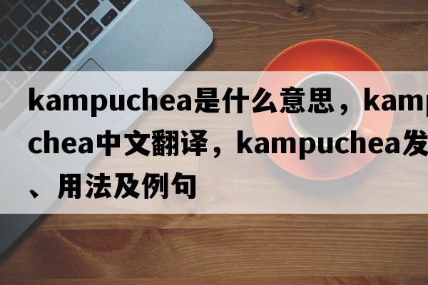 Kampuchea是什么意思，Kampuchea中文翻譯，Kampuchea發(fā)音、用法及例句