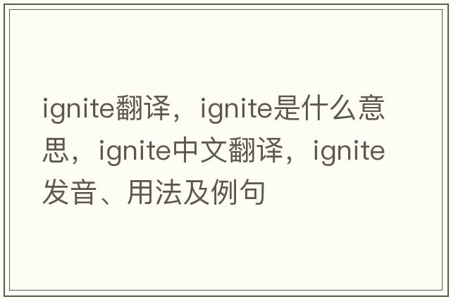 ignite翻譯，ignite是什么意思，ignite中文翻譯，ignite發(fā)音、用法及例句