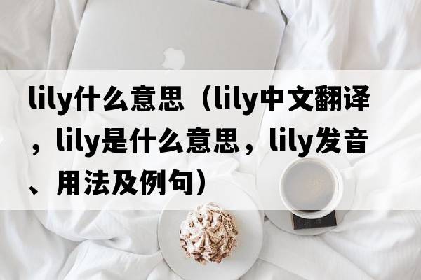 lily什么意思（lily中文翻譯，lily是什么意思，lily發(fā)音、用法及例句）