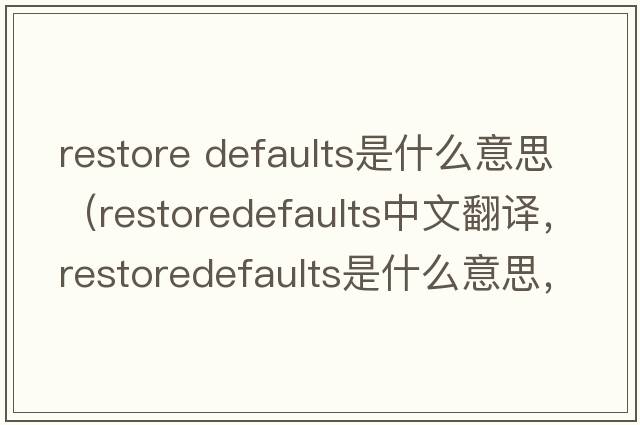 restore defaults是什么意思（restoredefaults中文翻譯，restoredefaults是什么意思，restoredefaults發(fā)音、用法及例句）