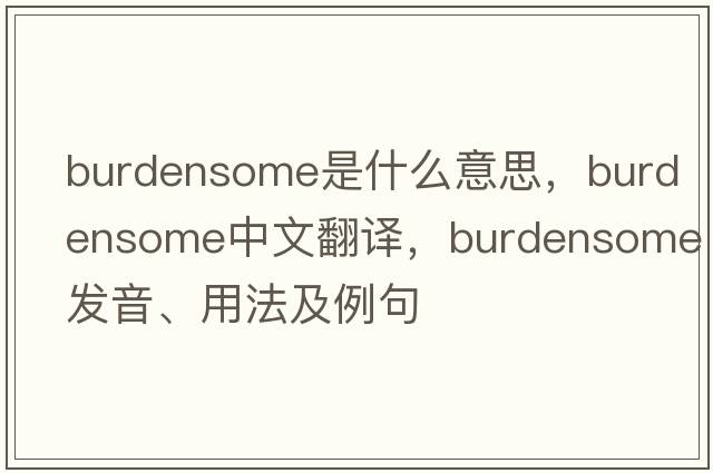 burdensome是什么意思，burdensome中文翻譯，burdensome發(fā)音、用法及例句