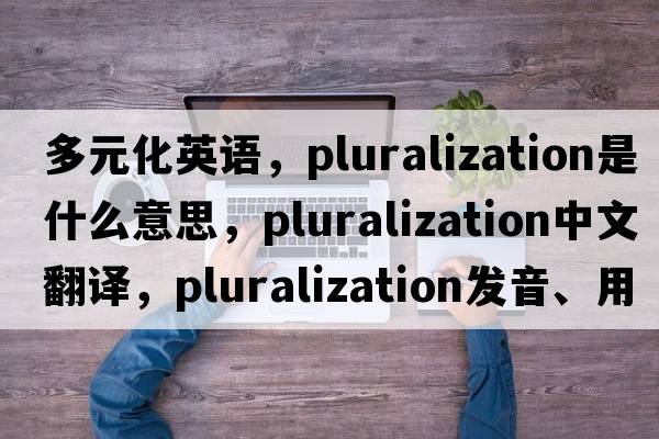 多元化英語(yǔ)，pluralization是什么意思，pluralization中文翻譯，pluralization發(fā)音、用法及例句