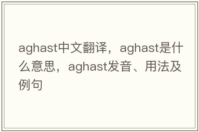 aghast中文翻譯，aghast是什么意思，aghast發(fā)音、用法及例句
