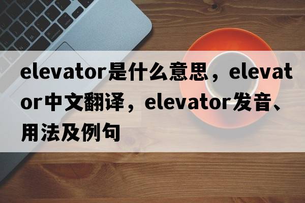 elevator是什么意思，elevator中文翻譯，elevator發(fā)音、用法及例句