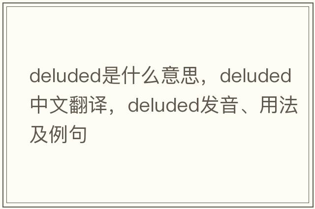 deluded是什么意思，deluded中文翻譯，deluded發(fā)音、用法及例句