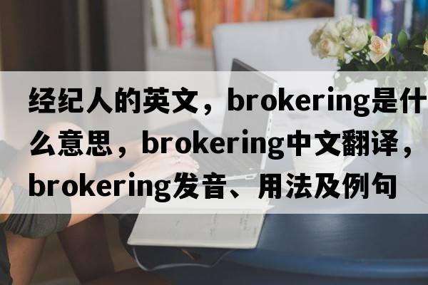經(jīng)紀人的英文，brokering是什么意思，brokering中文翻譯，brokering發(fā)音、用法及例句