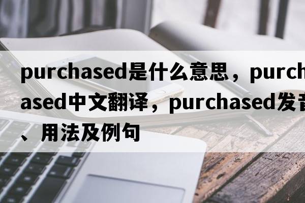 purchased是什么意思，purchased中文翻譯，purchased發(fā)音、用法及例句