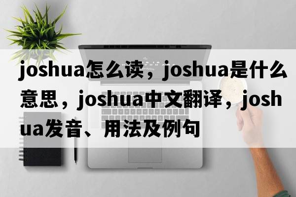 joshua怎么讀，Joshua是什么意思，Joshua中文翻譯，Joshua發(fā)音、用法及例句