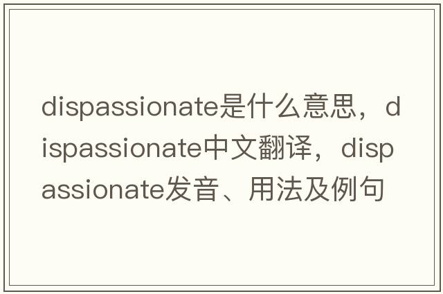 dispassionate是什么意思，dispassionate中文翻譯，dispassionate發(fā)音、用法及例句