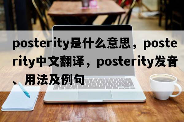 posterity是什么意思，posterity中文翻譯，posterity發(fā)音、用法及例句